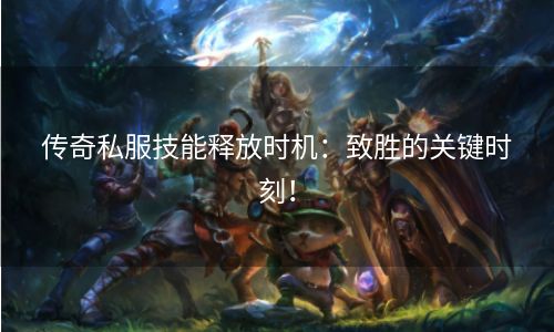 传奇私服技能释放时机：致胜的关键时刻！