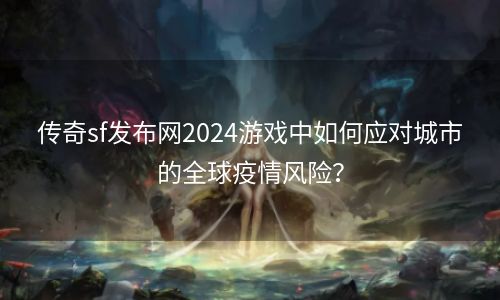 传奇sf发布网2024游戏中如何应对城市的全球疫情风险？