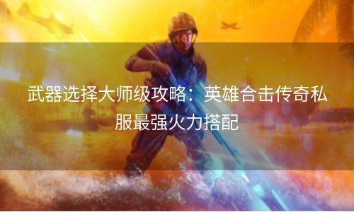 武器选择大师级攻略：英雄合击传奇私服最强火力搭配