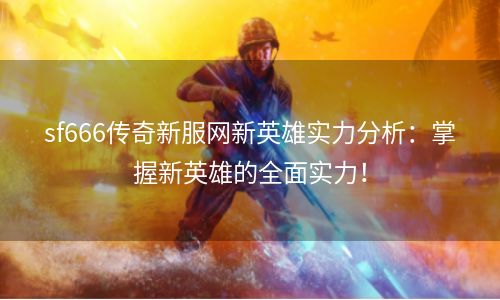 sf666传奇新服网新英雄实力分析：掌握新英雄的全面实力！