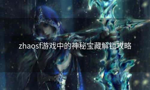 zhaosf游戏中的神秘宝藏解锁攻略