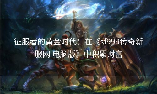 征服者的黄金时代：在《sf999传奇新服网 电脑版》中积累财富