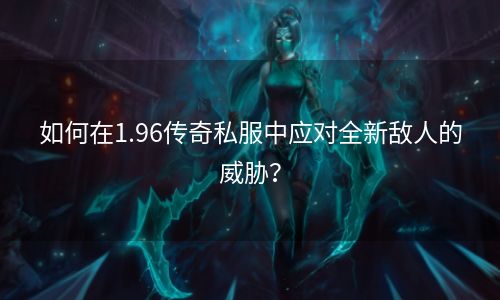 如何在1.96传奇私服中应对全新敌人的威胁？