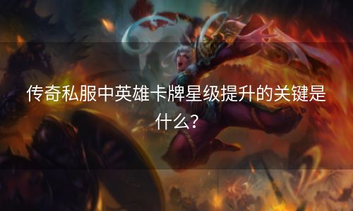 传奇私服中英雄卡牌星级提升的关键是什么？