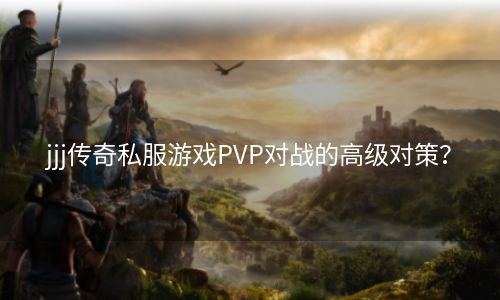 jjj传奇私服游戏PVP对战的高级对策？