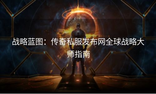 战略蓝图：传奇私服发布网全球战略大师指南