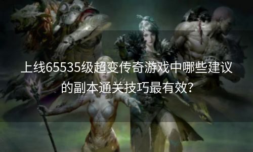 上线65535级超变传奇游戏中哪些建议的副本通关技巧最有效？