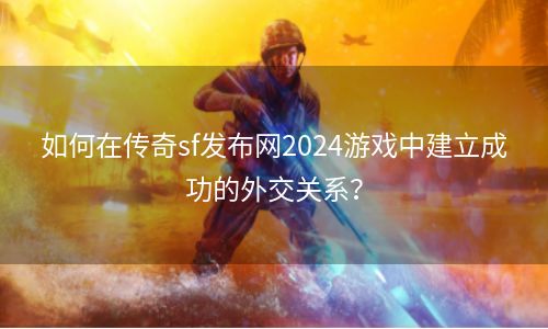 如何在传奇sf发布网2024游戏中建立成功的外交关系？