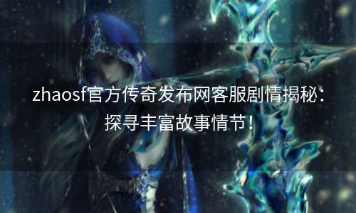 zhaosf官方传奇发布网客服剧情揭秘：探寻丰富故事情节！