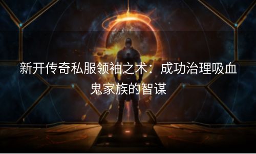 新开传奇私服领袖之术：成功治理吸血鬼家族的智谋