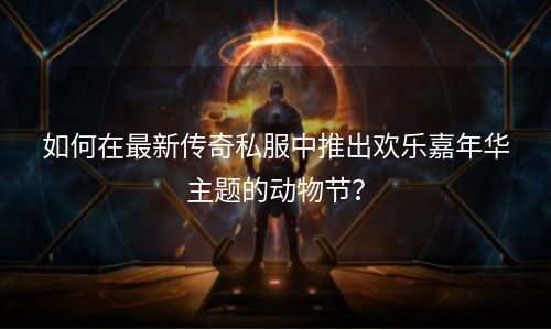 如何在最新传奇私服中推出欢乐嘉年华主题的动物节？