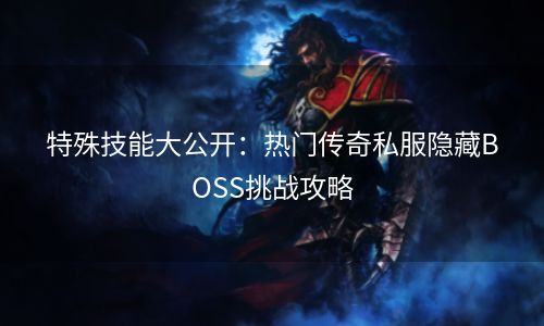 特殊技能大公开：热门传奇私服隐藏BOSS挑战攻略