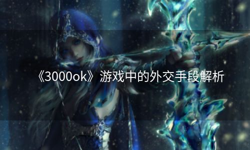 《3000ok》游戏中的外交手段解析