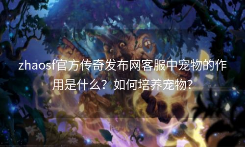 zhaosf官方传奇发布网客服中宠物的作用是什么？如何培养宠物？