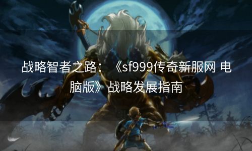 战略智者之路：《sf999传奇新服网 电脑版》战略发展指南