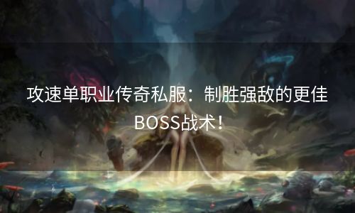 攻速单职业传奇私服：制胜强敌的更佳BOSS战术！