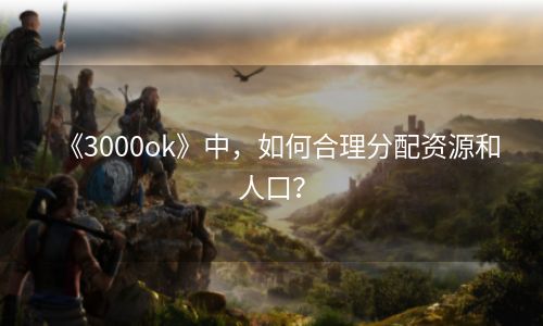 《3000ok》中，如何合理分配资源和人口？