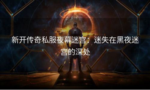 新开传奇私服夜幕迷宫：迷失在黑夜迷宫的深处