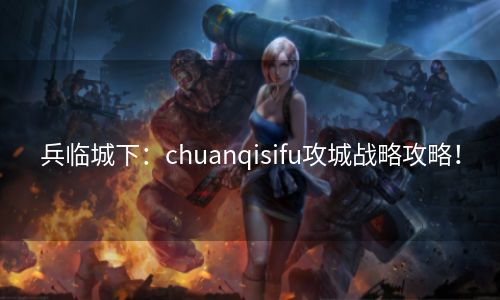 兵临城下：chuanqisifu攻城战略攻略！