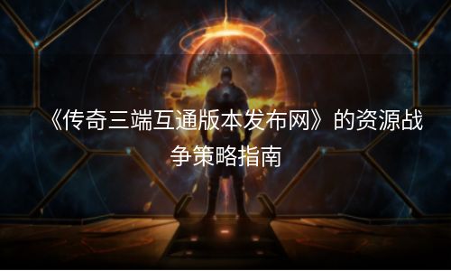 《传奇三端互通版本发布网》的资源战争策略指南