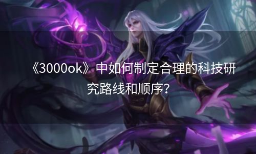 《3000ok》中如何制定合理的科技研究路线和顺序？