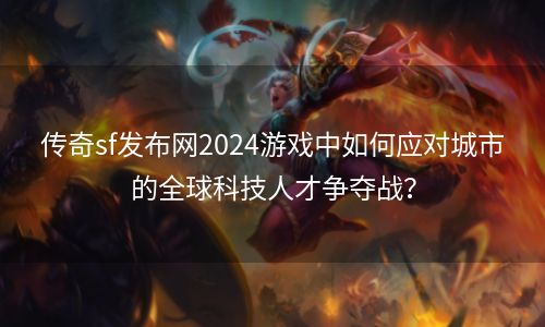 传奇sf发布网2024游戏中如何应对城市的全球科技人才争夺战？