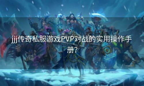 jjj传奇私服游戏PVP对战的实用操作手册？