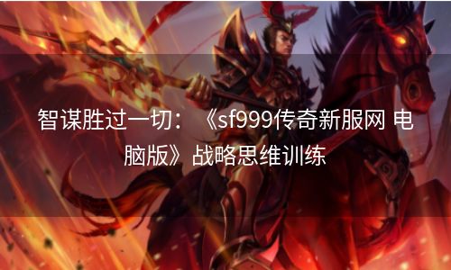 智谋胜过一切：《sf999传奇新服网 电脑版》战略思维训练