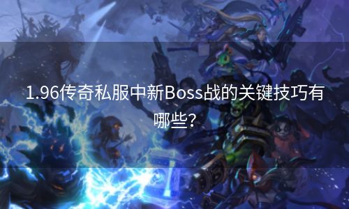 1.96传奇私服中新Boss战的关键技巧有哪些？