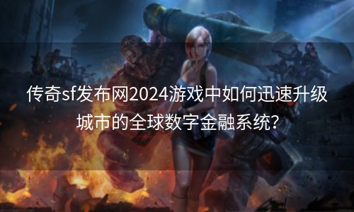 传奇sf发布网2024游戏中如何迅速升级城市的全球数字金融系统？