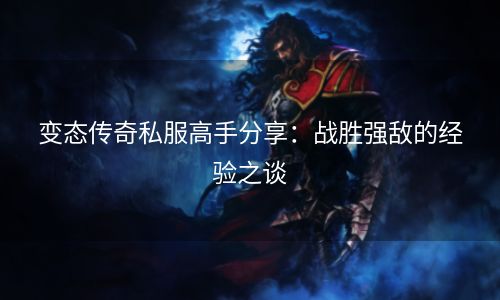 变态传奇私服高手分享：战胜强敌的经验之谈