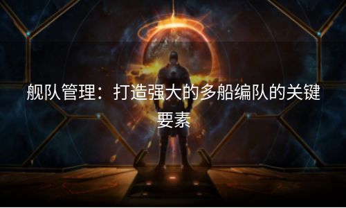 舰队管理：打造强大的多船编队的关键要素