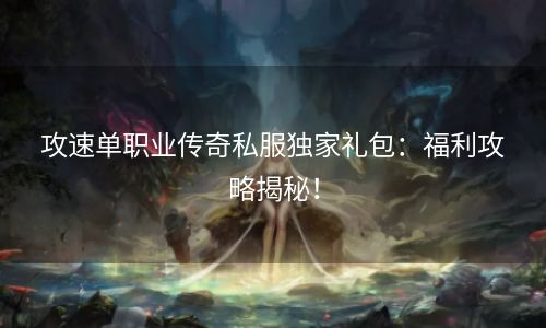 攻速单职业传奇私服独家礼包：福利攻略揭秘！