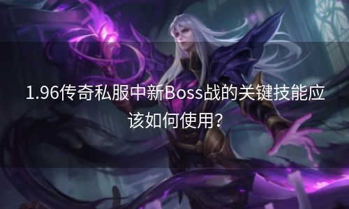 1.96传奇私服中新Boss战的关键技能应该如何使用？