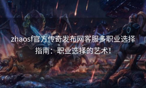 zhaosf官方传奇发布网客服多职业选择指南：职业选择的艺术！