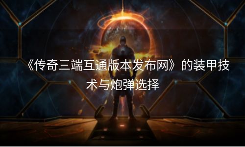 《传奇三端互通版本发布网》的装甲技术与炮弹选择