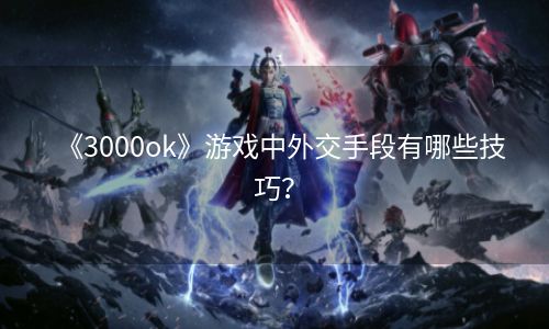 《3000ok》游戏中外交手段有哪些技巧？