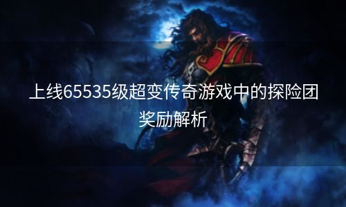 上线65535级超变传奇游戏中的探险团奖励解析