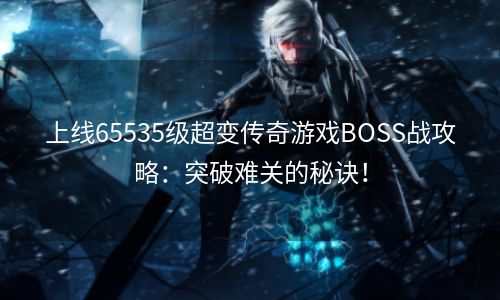 上线65535级超变传奇游戏BOSS战攻略：突破难关的秘诀！