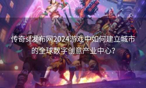 传奇sf发布网2024游戏中如何建立城市的全球数字创意产业中心？