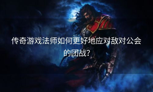 传奇游戏法师如何更好地应对敌对公会的团战？