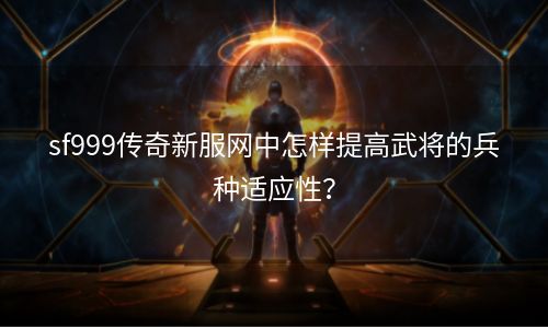 sf999传奇新服网中怎样提高武将的兵种适应性？