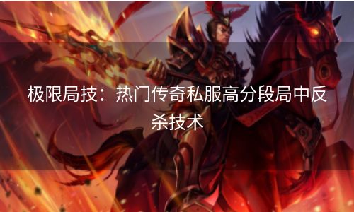 极限局技：热门传奇私服高分段局中反杀技术