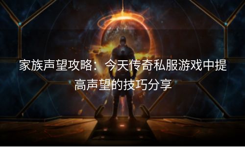 家族声望攻略：今天传奇私服游戏中提高声望的技巧分享