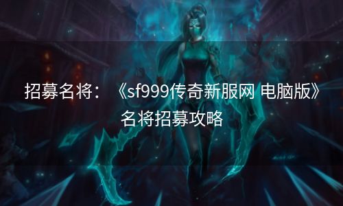 招募名将：《sf999传奇新服网 电脑版》名将招募攻略