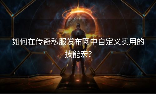 如何在传奇私服发布网中自定义实用的技能宏？