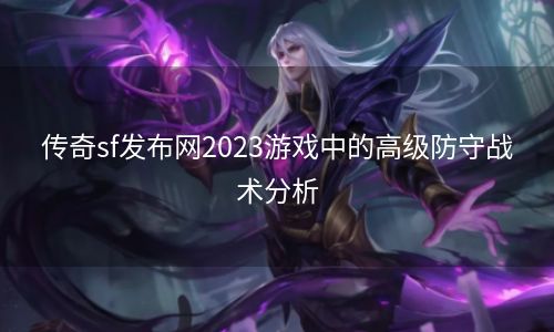 传奇sf发布网2023游戏中的高级防守战术分析