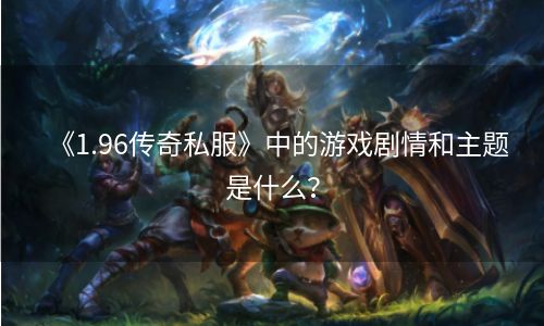 《1.96传奇私服》中的游戏剧情和主题是什么？