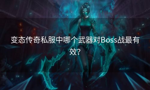 变态传奇私服中哪个武器对Boss战最有效？