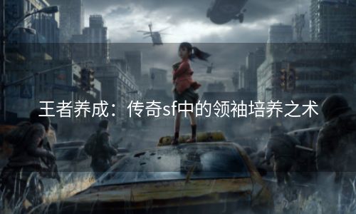 王者养成：传奇sf中的领袖培养之术